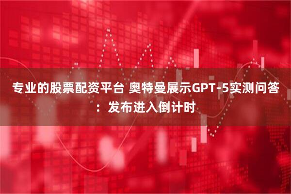 专业的股票配资平台 奥特曼展示GPT-5实测问答：发布进入倒计时
