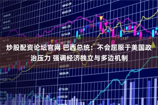 炒股配资论坛官网 巴西总统：不会屈服于美国政治压力 强调经济独立与多边机制