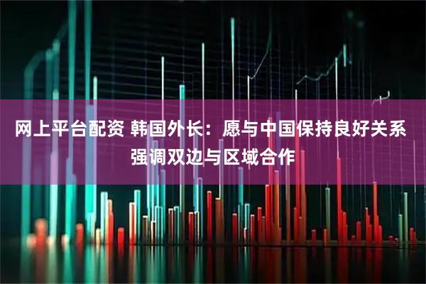 网上平台配资 韩国外长：愿与中国保持良好关系 强调双边与区域合作