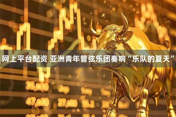 网上平台配资 亚洲青年管弦乐团奏响“乐队的夏天”