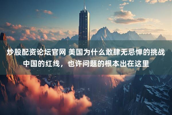 炒股配资论坛官网 美国为什么敢肆无忌惮的挑战中国的红线，也许问题的根本出在这里