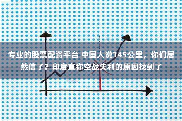 专业的股票配资平台 中国人说145公里，你们居然信了？印度宣称空战失利的原因找到了