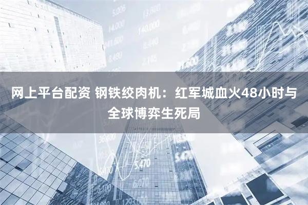 网上平台配资 钢铁绞肉机：红军城血火48小时与全球博弈生死局