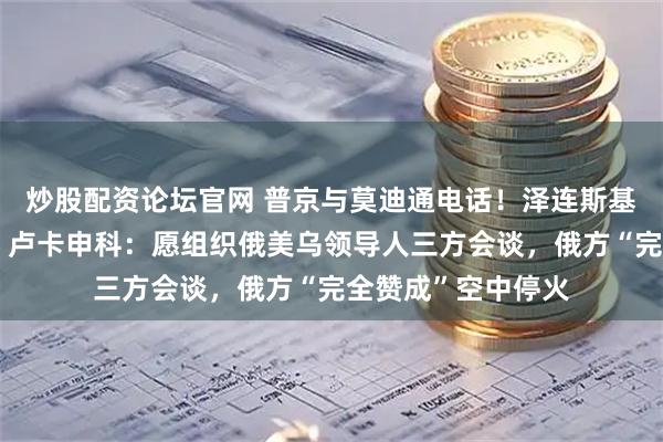 炒股配资论坛官网 普京与莫迪通电话！泽连斯基与波兰总统通话！卢卡申科：愿组织俄美乌领导人三方会谈，俄方“完全赞成”空中停火
