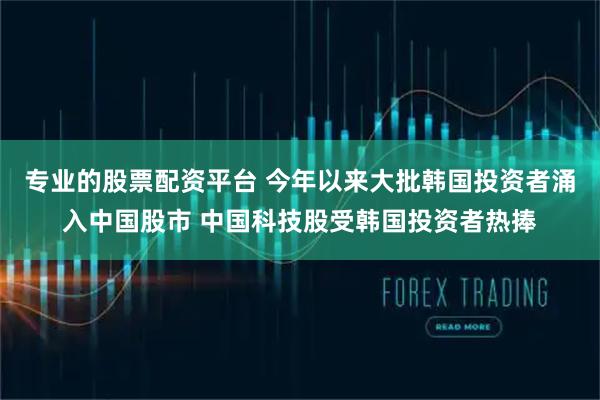 专业的股票配资平台 今年以来大批韩国投资者涌入中国股市 中国科技股受韩国投资者热捧