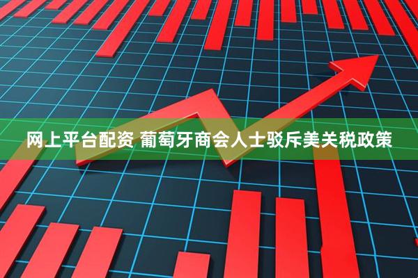 网上平台配资 葡萄牙商会人士驳斥美关税政策