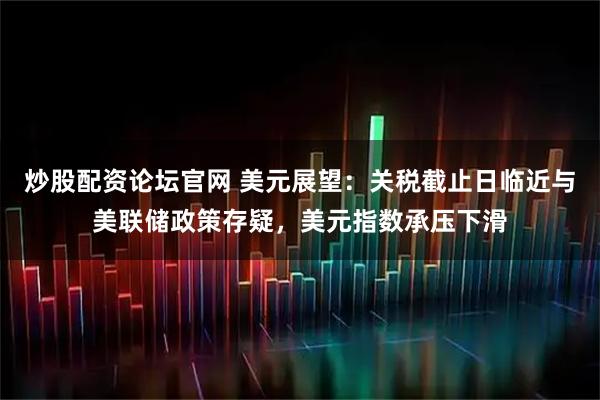 炒股配资论坛官网 美元展望：关税截止日临近与美联储政策存疑，美元指数承压下滑