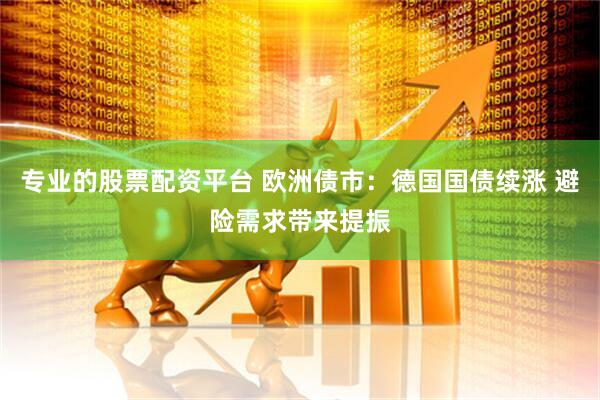 专业的股票配资平台 欧洲债市：德国国债续涨 避险需求带来提振