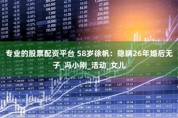 专业的股票配资平台 58岁徐帆：隐瞒26年婚后无子_冯小刚_活动_女儿