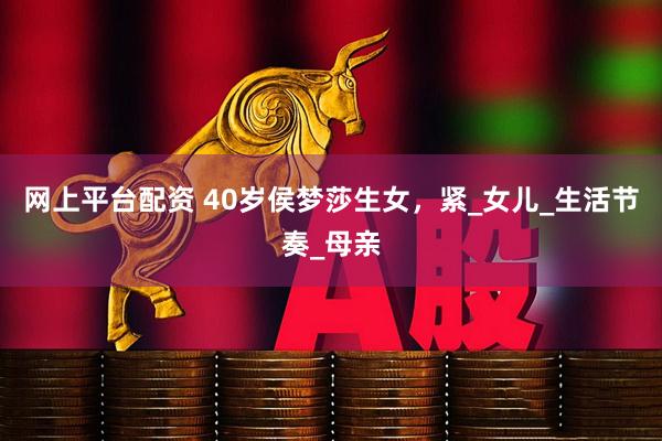 网上平台配资 40岁侯梦莎生女，紧_女儿_生活节奏_母亲