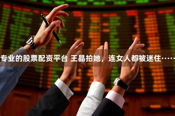 专业的股票配资平台 王晶拍她，连女人都被迷住·····