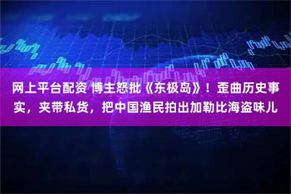 网上平台配资 博主怒批《东极岛》！歪曲历史事实，夹带私货，把中国渔民拍出加勒比海盗味儿