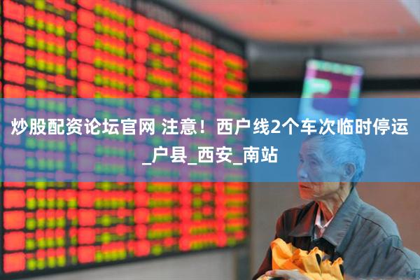炒股配资论坛官网 注意！西户线2个车次临时停运_户县_西安_南站