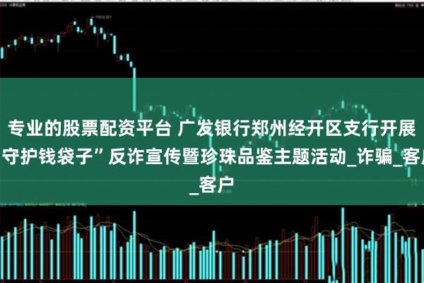 专业的股票配资平台 广发银行郑州经开区支行开展“守护钱袋子”反诈宣传暨珍珠品鉴主题活动_诈骗_客户