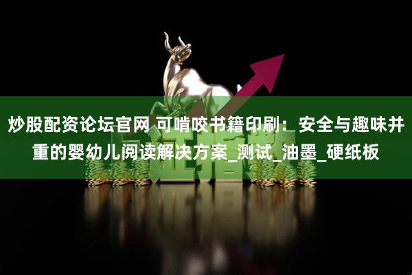 炒股配资论坛官网 可啃咬书籍印刷：安全与趣味并重的婴幼儿阅读解决方案_测试_油墨_硬纸板