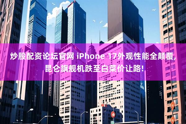 炒股配资论坛官网 iPhone 17外观性能全颠覆, 昆仑旗舰机跌至白菜价让路!
