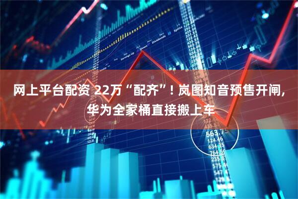 网上平台配资 22万“配齐”! 岚图知音预售开闸, 华为全家桶直接搬上车