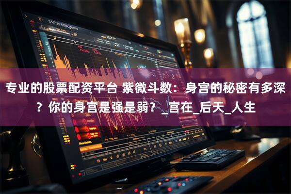 专业的股票配资平台 紫微斗数：身宫的秘密有多深？你的身宫是强是弱？_宫在_后天_人生