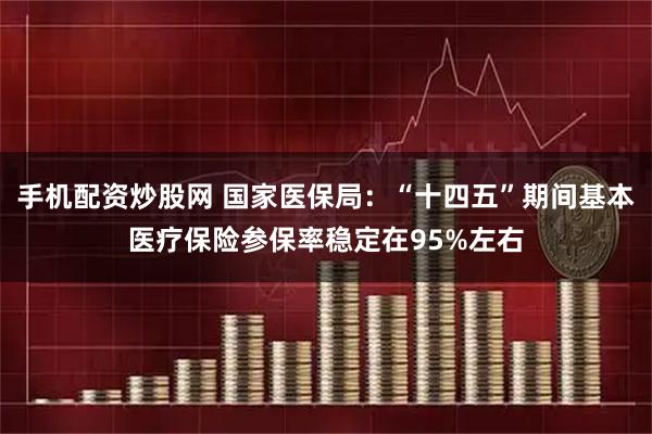 手机配资炒股网 国家医保局：“十四五”期间基本医疗保险参保率稳定在95%左右