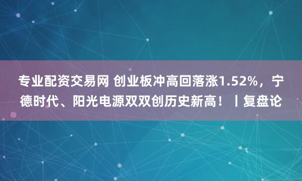 专业配资交易网 创业板冲高回落涨1.52%，宁德时代、阳光电源双双创历史新高！丨复盘论