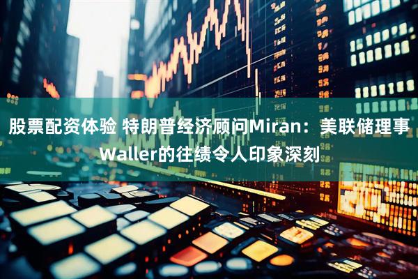 股票配资体验 特朗普经济顾问Miran：美联储理事Waller的往绩令人印象深刻