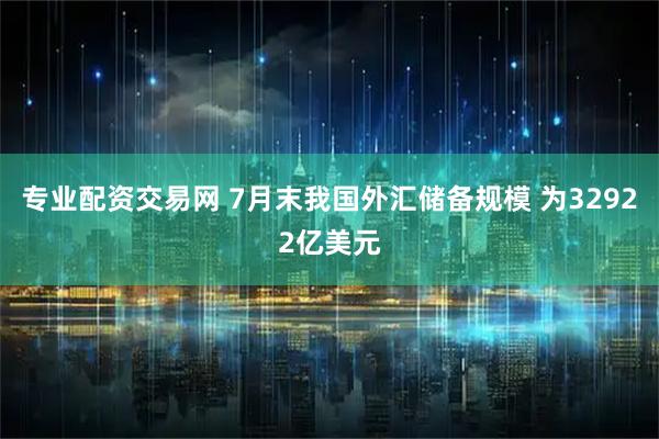 专业配资交易网 7月末我国外汇储备规模 为32922亿美元