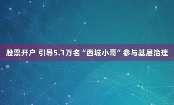 股票开户 引导5.1万名“西城小哥”参与基层治理