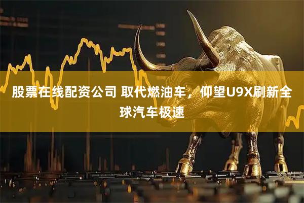 股票在线配资公司 取代燃油车，仰望U9X刷新全球汽车极速