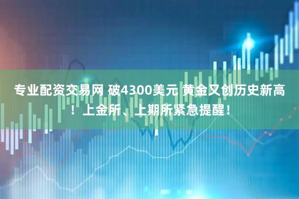 专业配资交易网 破4300美元 黄金又创历史新高！上金所、上期所紧急提醒！