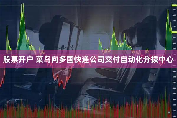股票开户 菜鸟向多国快递公司交付自动化分拨中心