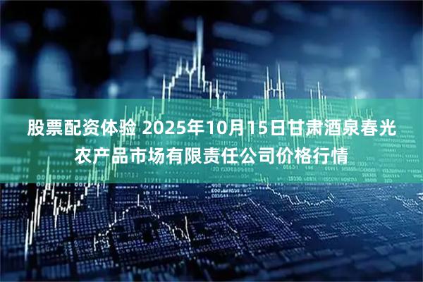 股票配资体验 2025年10月15日甘肃酒泉春光农产品市场有限责任公司价格行情