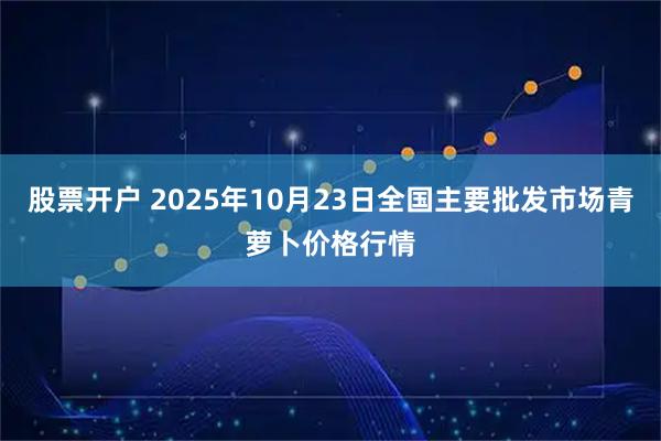 股票开户 2025年10月23日全国主要批发市场青萝卜价格行情