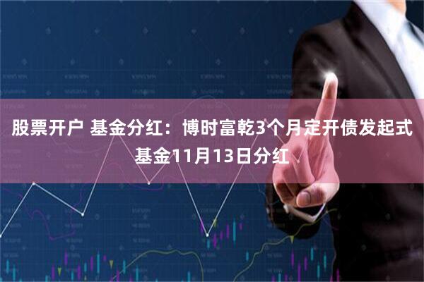 股票开户 基金分红：博时富乾3个月定开债发起式基金11月13日分红