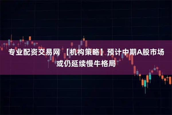 专业配资交易网 【机构策略】预计中期A股市场或仍延续慢牛格局