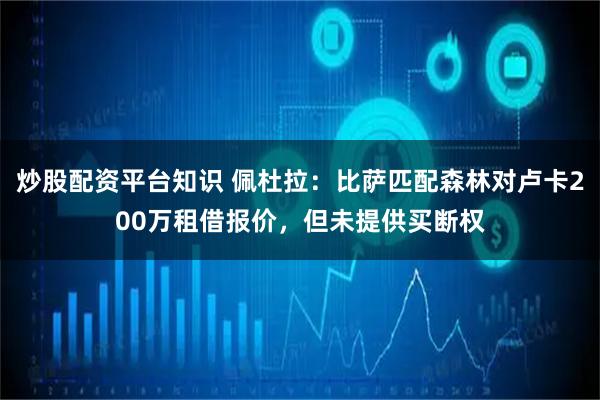 炒股配资平台知识 佩杜拉：比萨匹配森林对卢卡200万租借报价，但未提供买断权