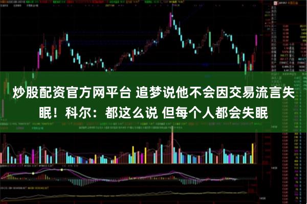 炒股配资官方网平台 追梦说他不会因交易流言失眠！科尔：都这么说 但每个人都会失眠