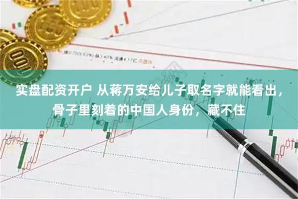实盘配资开户 从蒋万安给儿子取名字就能看出，骨子里刻着的中国人身份，藏不住