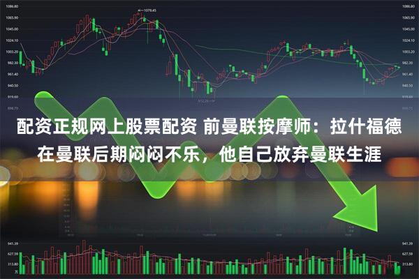 配资正规网上股票配资 前曼联按摩师：拉什福德在曼联后期闷闷不乐，他自己放弃曼联生涯