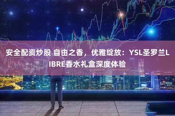 安全配资炒股 自由之香，优雅绽放：YSL圣罗兰LIBRE香水礼盒深度体验