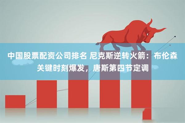 中国股票配资公司排名 尼克斯逆转火箭：布伦森关键时刻爆发，唐斯第四节定调